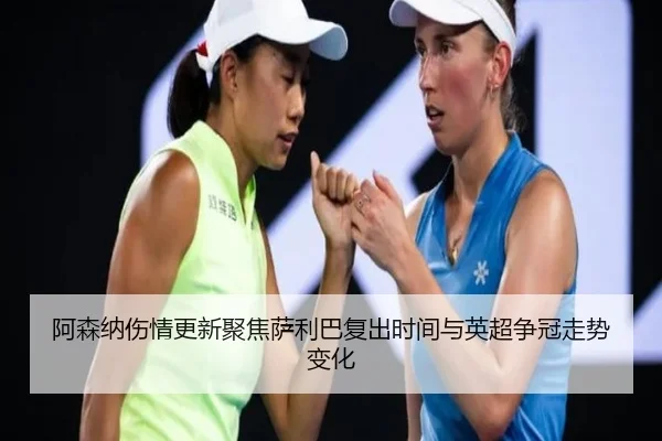 阿森纳伤情更新聚焦萨利巴复出时间与英超争冠走势变化